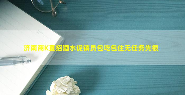 济南商K直招酒水促销员包吃包住无任务先很